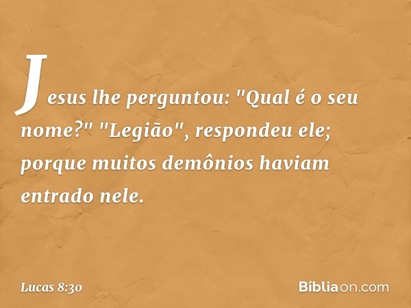 Jesus lhe perguntou: "Qual é o seu nome?"
"Legião", respondeu ele; porque muitos demônios haviam entrado nele. -- Lucas 8:30