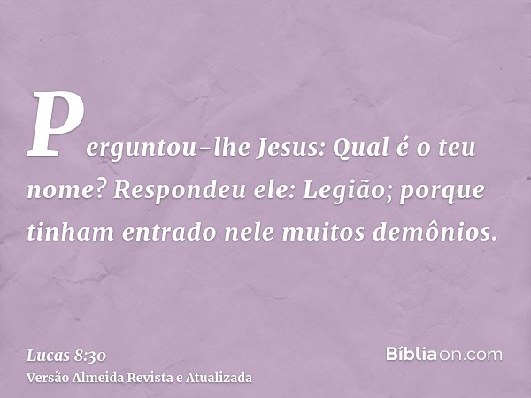 Perguntou-lhe Jesus: Qual é o teu nome? Respondeu ele: Legião; porque tinham entrado nele muitos demônios.