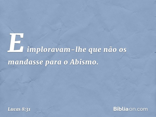 E imploravam-lhe que não os mandasse para o Abismo. -- Lucas 8:31