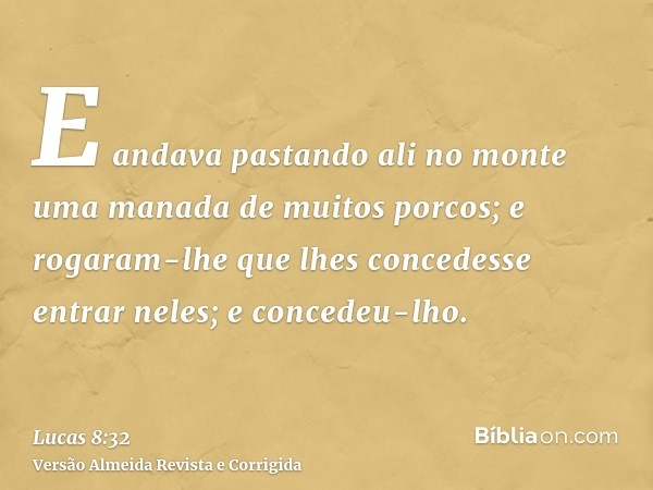 E andava pastando ali no monte uma manada de muitos porcos; e rogaram-lhe que lhes concedesse entrar neles; e concedeu-lho.
