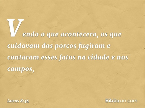 Vendo o que acontecera, os que cuidavam dos porcos fugiram e contaram esses fatos na cidade e nos campos, -- Lucas 8:34