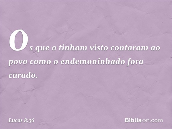 Os que o tinham visto contaram ao povo como o endemoninhado fora curado. -- Lucas 8:36