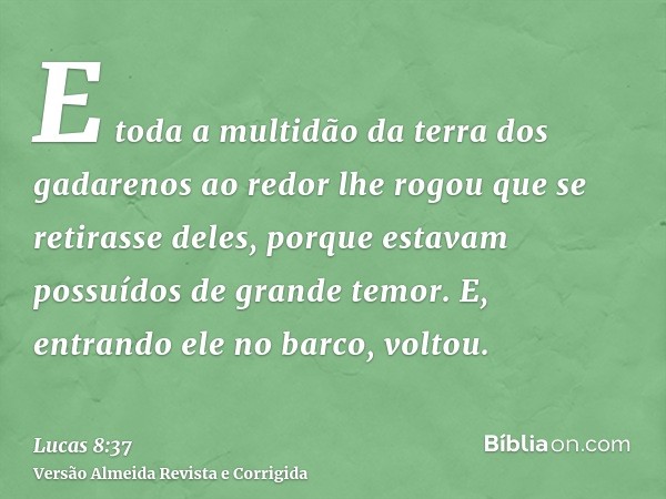 E toda a multidão da terra dos gadarenos ao redor lhe rogou que se retirasse deles, porque estavam possuídos de grande temor. E, entrando ele no barco, voltou.