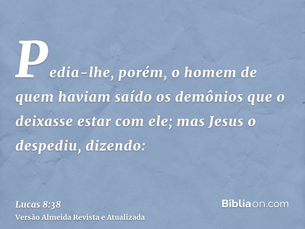 Pedia-lhe, porém, o homem de quem haviam saído os demônios que o deixasse estar com ele; mas Jesus o despediu, dizendo: