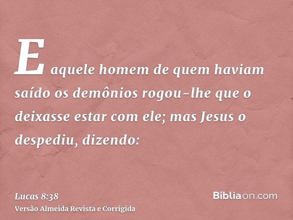 E aquele homem de quem haviam saído os demônios rogou-lhe que o deixasse estar com ele; mas Jesus o despediu, dizendo: