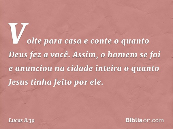 "Volte para casa e conte o quanto Deus fez a você". Assim, o homem se foi e anunciou na cidade inteira o quanto Jesus tinha feito por ele. -- Lucas 8:39