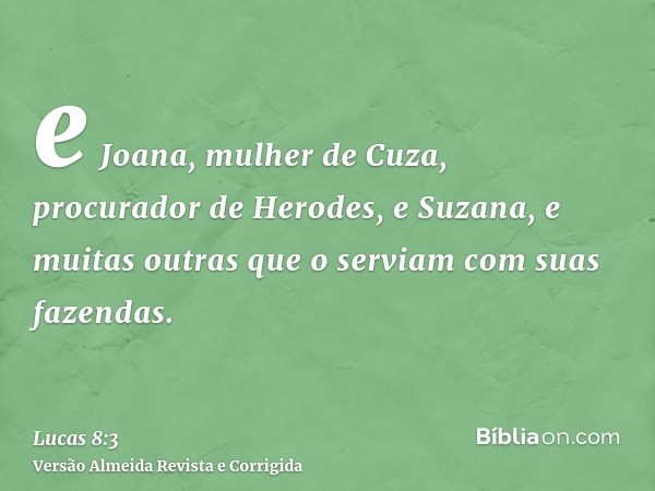 e Joana, mulher de Cuza, procurador de Herodes, e Suzana, e muitas outras que o serviam com suas fazendas.