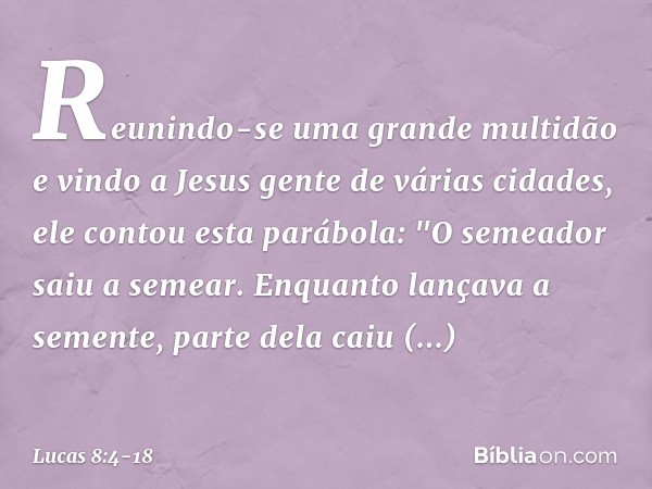 Reunindo-se uma grande multidão e vindo a Jesus gente de várias cidades, ele contou esta parábola: "O semeador saiu a semear. Enquanto lançava a semente, parte 