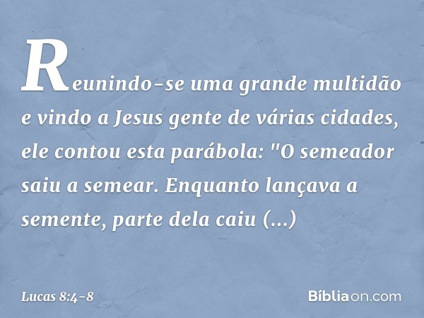 Reunindo-se uma grande multidão e vindo a Jesus gente de várias cidades, ele contou esta parábola: "O semeador saiu a semear. Enquanto lançava a semente, parte