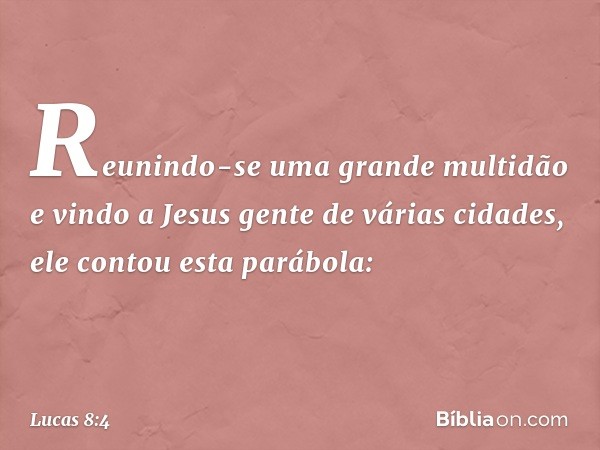 Reunindo-se uma grande multidão e vindo a Jesus gente de várias cidades, ele contou esta parábola: -- Lucas 8:4