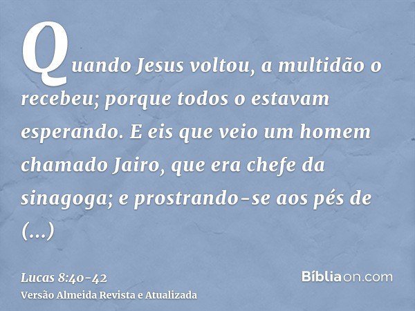 Quando Jesus voltou, a multidão o recebeu; porque todos o estavam esperando.E eis que veio um homem chamado Jairo, que era chefe da sinagoga; e prostrando-se ao