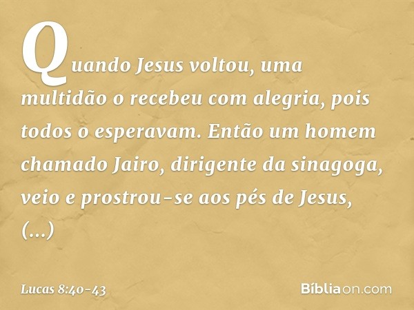 Quando Jesus voltou, uma multidão o recebeu com alegria, pois todos o esperavam. Então um homem chamado Jairo, dirigente da sinagoga, veio e prostrou-se aos pés