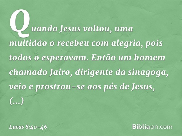 Quando Jesus voltou, uma multidão o recebeu com alegria, pois todos o esperavam. Então um homem chamado Jairo, dirigente da sinagoga, veio e prostrou-se aos pés