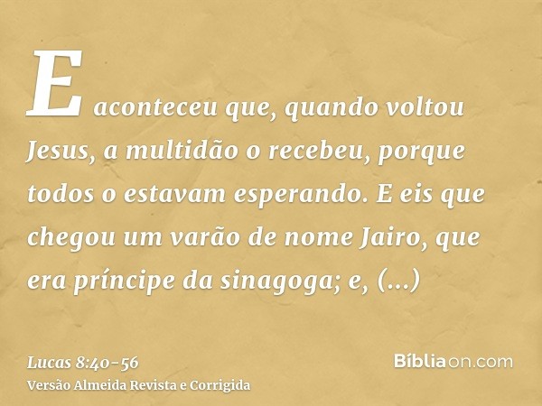 E aconteceu que, quando voltou Jesus, a multidão o recebeu, porque todos o estavam esperando.E eis que chegou um varão de nome Jairo, que era príncipe da sinago