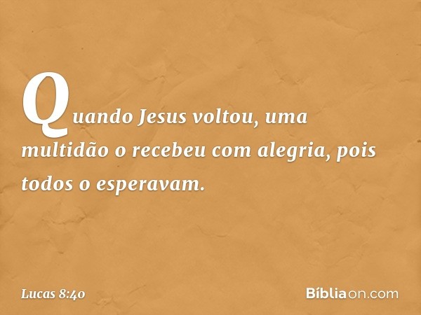 Quando Jesus voltou, uma multidão o recebeu com alegria, pois todos o esperavam. -- Lucas 8:40