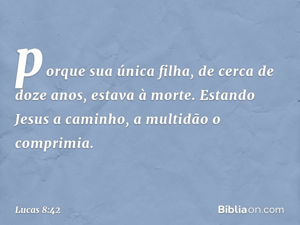 porque sua única filha, de cerca de doze anos, estava à morte.
Estando Jesus a caminho, a multidão o comprimia. -- Lucas 8:42