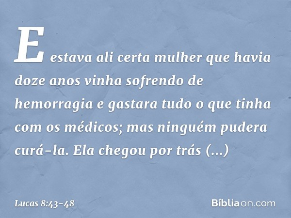 E estava ali certa mulher que havia doze anos vinha sofrendo de hemorragia e gastara tudo o que tinha com os médicos; mas ninguém pudera curá-la. Ela chegou por