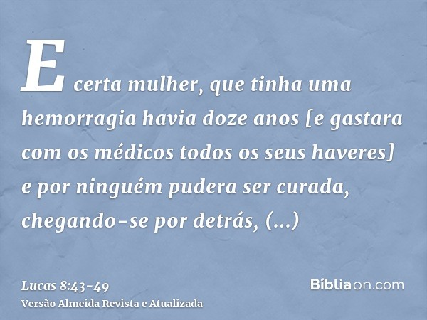 E certa mulher, que tinha uma hemorragia havia doze anos [e gastara com os médicos todos os seus haveres] e por ninguém pudera ser curada,chegando-se por detrás