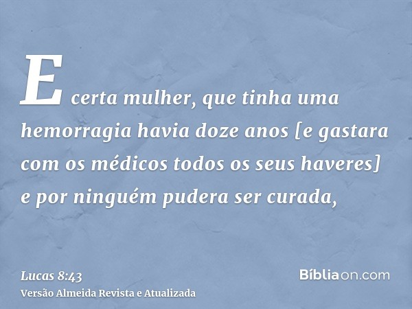 E certa mulher, que tinha uma hemorragia havia doze anos [e gastara com os médicos todos os seus haveres] e por ninguém pudera ser curada,