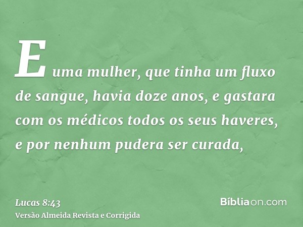 E uma mulher, que tinha um fluxo de sangue, havia doze anos, e gastara com os médicos todos os seus haveres, e por nenhum pudera ser curada,