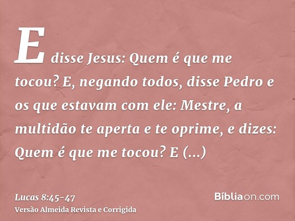 E disse Jesus: Quem é que me tocou? E, negando todos, disse Pedro e os que estavam com ele: Mestre, a multidão te aperta e te oprime, e dizes: Quem é que me toc