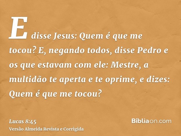 E disse Jesus: Quem é que me tocou? E, negando todos, disse Pedro e os que estavam com ele: Mestre, a multidão te aperta e te oprime, e dizes: Quem é que me toc
