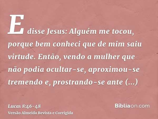 E disse Jesus: Alguém me tocou, porque bem conheci que de mim saiu virtude.Então, vendo a mulher que não podia ocultar-se, aproximou-se tremendo e, prostrando-s