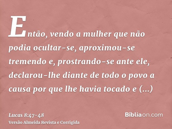 Então, vendo a mulher que não podia ocultar-se, aproximou-se tremendo e, prostrando-se ante ele, declarou-lhe diante de todo o povo a causa por que lhe havia to