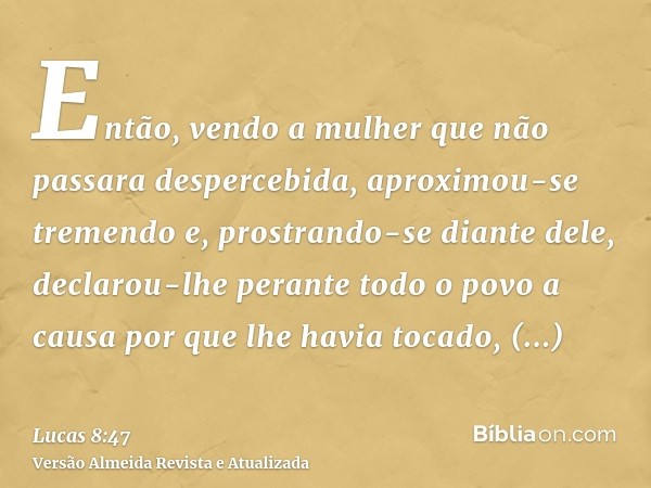 Então, vendo a mulher que não passara despercebida, aproximou-se tremendo e, prostrando-se diante dele, declarou-lhe perante todo o povo a causa por que lhe hav