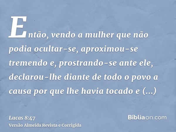 Então, vendo a mulher que não podia ocultar-se, aproximou-se tremendo e, prostrando-se ante ele, declarou-lhe diante de todo o povo a causa por que lhe havia to