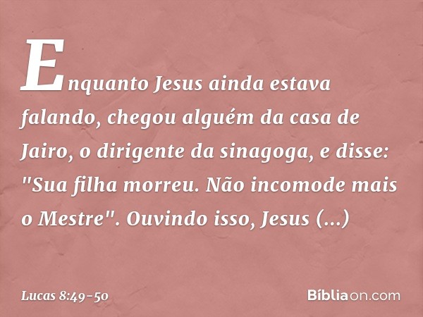 Enquanto Jesus ainda estava falando, chegou alguém da casa de Jairo, o dirigente da sinagoga, e disse: "Sua filha morreu. Não incomode mais o Mestre". Ouvindo i