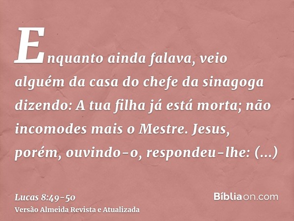 Enquanto ainda falava, veio alguém da casa do chefe da sinagoga dizendo: A tua filha já está morta; não incomodes mais o Mestre.Jesus, porém, ouvindo-o, respond