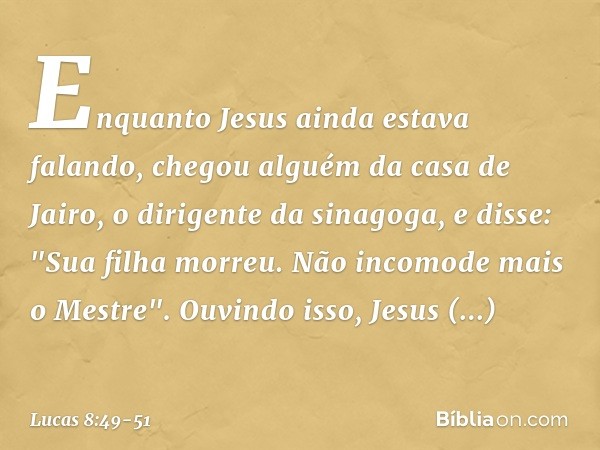 Enquanto Jesus ainda estava falando, chegou alguém da casa de Jairo, o dirigente da sinagoga, e disse: "Sua filha morreu. Não incomode mais o Mestre". Ouvindo i