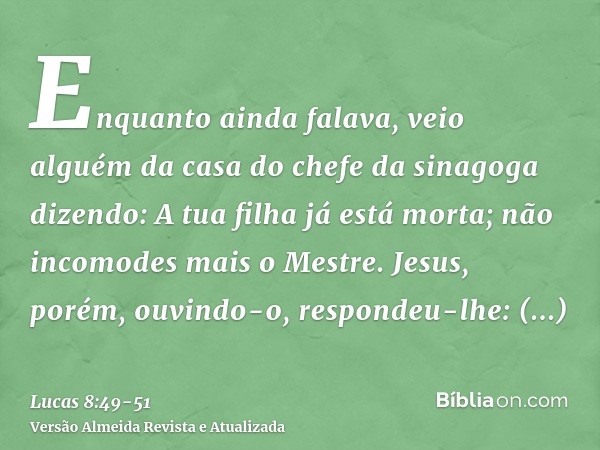 Enquanto ainda falava, veio alguém da casa do chefe da sinagoga dizendo: A tua filha já está morta; não incomodes mais o Mestre.Jesus, porém, ouvindo-o, respond