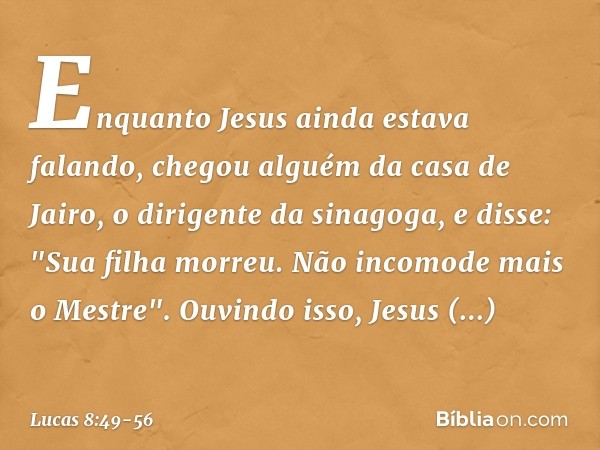 Enquanto Jesus ainda estava falando, chegou alguém da casa de Jairo, o dirigente da sinagoga, e disse: "Sua filha morreu. Não incomode mais o Mestre". Ouvindo i