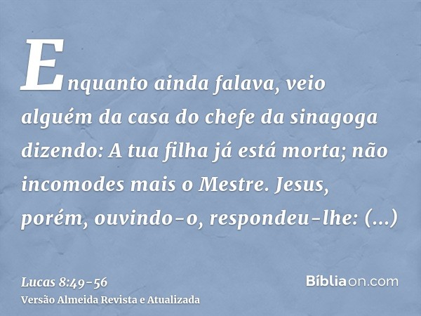 Enquanto ainda falava, veio alguém da casa do chefe da sinagoga dizendo: A tua filha já está morta; não incomodes mais o Mestre.Jesus, porém, ouvindo-o, respond