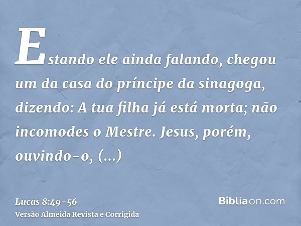 Estando ele ainda falando, chegou um da casa do príncipe da sinagoga, dizendo: A tua filha já está morta; não incomodes o Mestre.Jesus, porém, ouvindo-o, respon