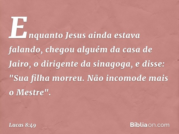 Enquanto Jesus ainda estava falando, chegou alguém da casa de Jairo, o dirigente da sinagoga, e disse: "Sua filha morreu. Não incomode mais o Mestre". -- Lucas 