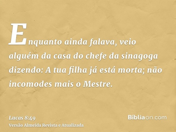 Enquanto ainda falava, veio alguém da casa do chefe da sinagoga dizendo: A tua filha já está morta; não incomodes mais o Mestre.