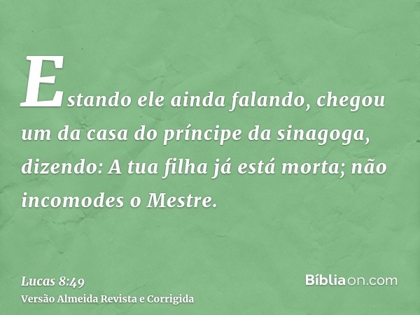 Estando ele ainda falando, chegou um da casa do príncipe da sinagoga, dizendo: A tua filha já está morta; não incomodes o Mestre.