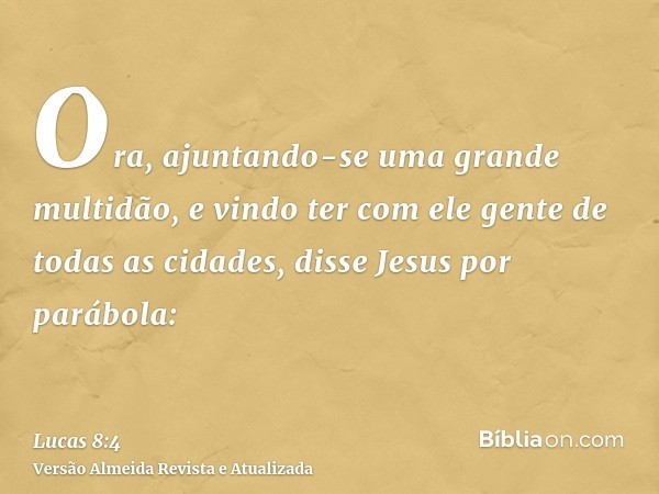 Ora, ajuntando-se uma grande multidão, e vindo ter com ele gente de todas as cidades, disse Jesus por parábola: