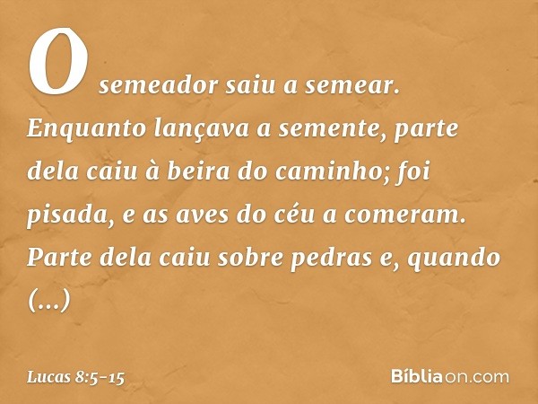 "O semeador saiu a semear. Enquanto lançava a semente, parte dela caiu à beira do caminho; foi pisada, e as aves do céu a comeram. Parte dela caiu sobre pedras 