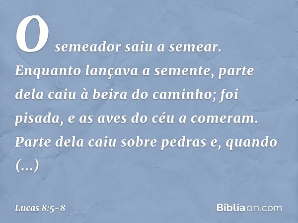 "O semeador saiu a semear. Enquanto lançava a semente, parte dela caiu à beira do caminho; foi pisada, e as aves do céu a comeram. Parte dela caiu sobre pedras