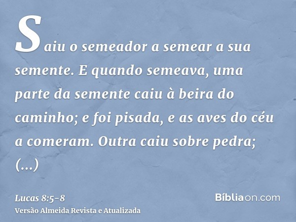 Saiu o semeador a semear a sua semente. E quando semeava, uma parte da semente caiu à beira do caminho; e foi pisada, e as aves do céu a comeram.Outra caiu sobr