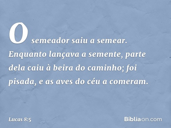 "O semeador saiu a semear. Enquanto lançava a semente, parte dela caiu à beira do caminho; foi pisada, e as aves do céu a comeram. -- Lucas 8:5