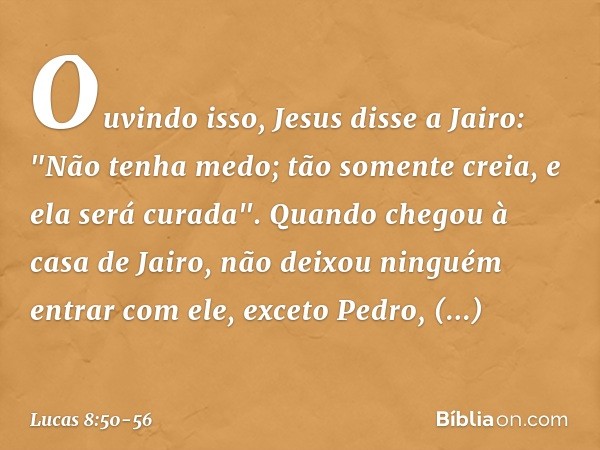 Ouvindo isso, Jesus disse a Jairo: "Não tenha medo; tão somente creia, e ela será curada". Quando chegou à casa de Jairo, não deixou ninguém entrar com ele, exc