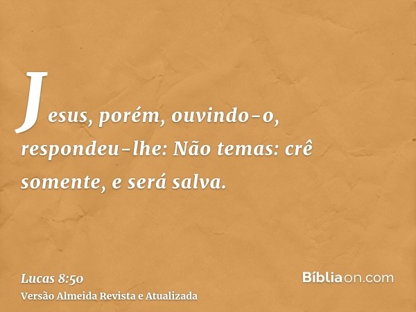 Jesus, porém, ouvindo-o, respondeu-lhe: Não temas: crê somente, e será salva.