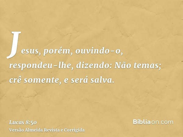 Jesus, porém, ouvindo-o, respondeu-lhe, dizendo: Não temas; crê somente, e será salva.