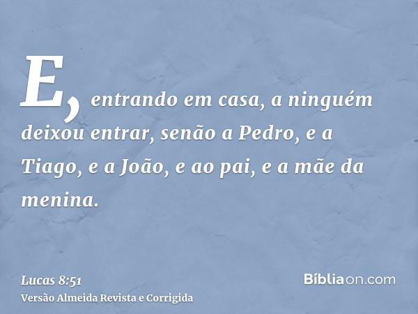 E, entrando em casa, a ninguém deixou entrar, senão a Pedro, e a Tiago, e a João, e ao pai, e a mãe da menina.