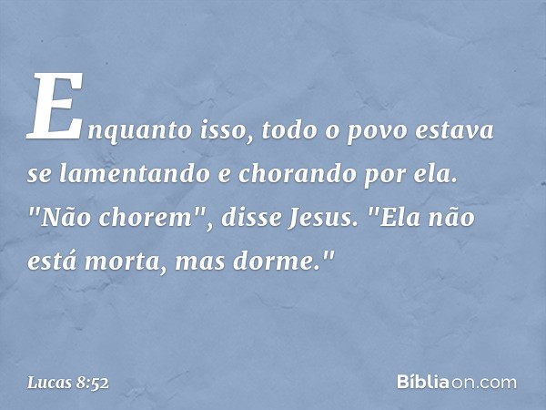 Enquanto isso, todo o povo estava se lamentando e chorando por ela. "Não chorem", disse Jesus. "Ela não está morta, mas dorme." -- Lucas 8:52